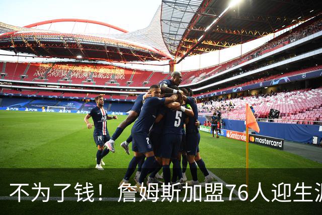 不为了钱！詹姆斯加盟76人迎生涯最低薪资 新赛季年薪388万