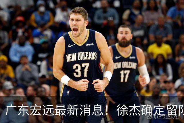广东宏远最新消息！徐杰确定留队，补充优质中锋，外援进行调整