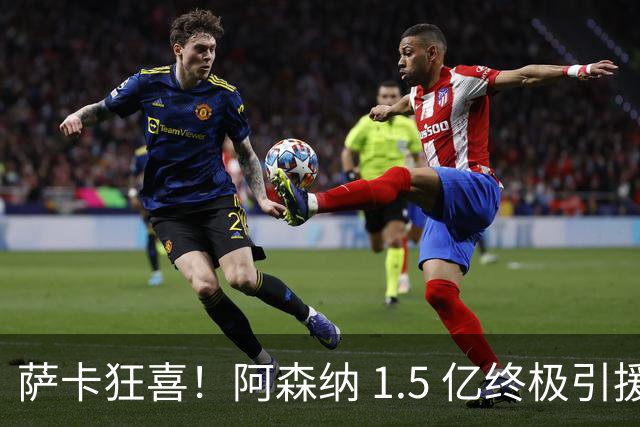萨卡狂喜！阿森纳 1.5 亿终极引援，完美替代头号射手
